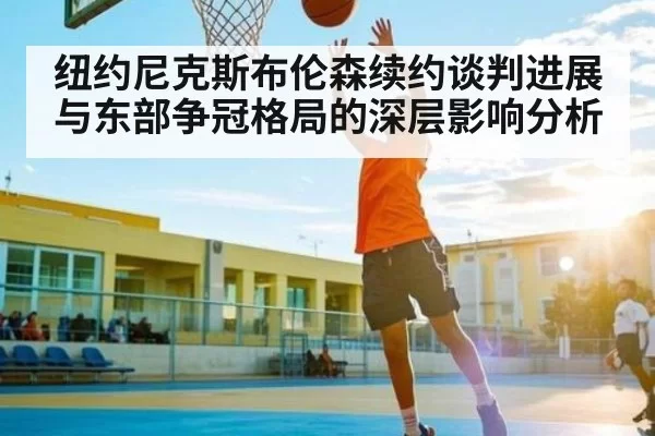 纽约尼克斯布伦森续约谈判进展与东部争冠格局的深层影响分析