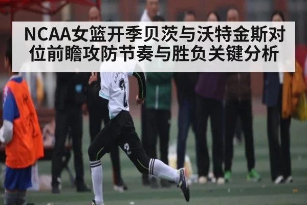 NCAA女篮开季贝茨与沃特金斯对位前瞻攻防节奏与胜负关键分析